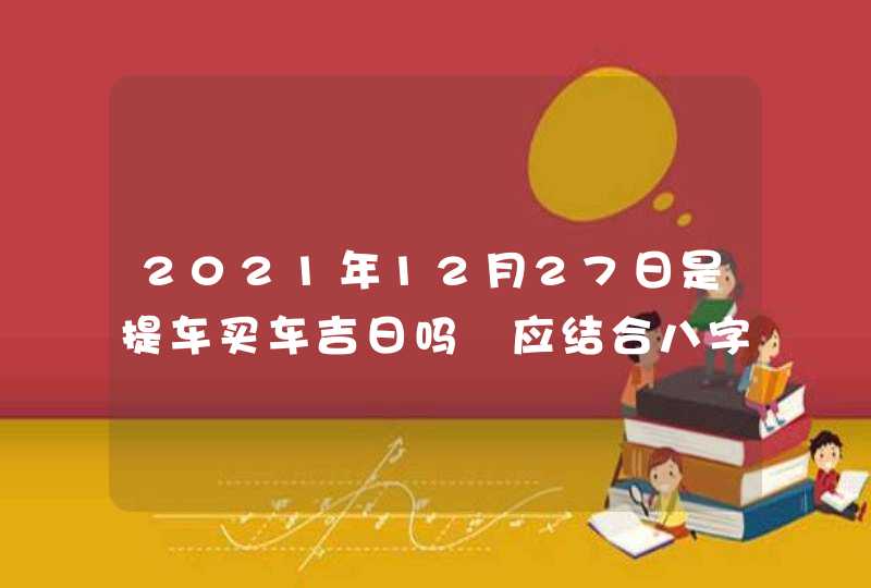 2021年12月27日是提车买车吉日吗 应结合八字查询